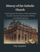 History of the Catholic Church: Exploring Early Christianity, Papal Leadership, Councils, Doctrinal Development, Reform, and Global Expansion B0HFSKHL9J Book Cover
