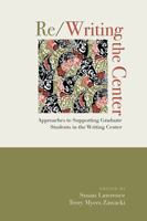 Re/Writing the Center: Approaches to Supporting Graduate Students in the Writing Center 1607327503 Book Cover