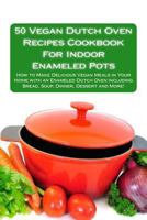 50 Vegan Dutch Oven Recipes Cookbook For Indoor Enameled Pots: How to Make Delicious Vegan Meals in Your Home with an Enameled Dutch Oven including Bread, Soup, Dinner, Dessert and More! 1477482113 Book Cover