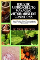 HOLISTIC APPROACHES TO MANAGING AUTOIMMUNE EYE CONDITIONS: Expert Guide to Natural Therapies, Lifestyle Changes, and Wellness Strategies for Optimal Vision Health B0CQMKGFYZ Book Cover