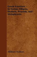Greek Exercises, In Syntax, Ellipsis, Dialects, Prosody, And Metaphrasis: To Which Is Prefixed A Concise But Comprehensive Syntax 1022558994 Book Cover