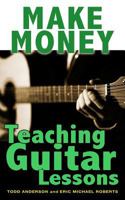 Make Money Teaching Guitar Lessons: Even If You Are Not the Best Player on the Block 1484927680 Book Cover