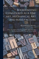 Bookbinding Considered As A Fine Art, Mechanical Art And Manufacture: A Paper Read Before The Society Of Arts ... April 14th, 1880, And Reprinted From The journal Of The Society 1016447019 Book Cover