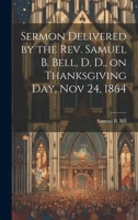 Sermon Delivered by the Rev. Samuel B. Bell, D. D., on Thanksgiving day, Nov 24, 1864 1022135686 Book Cover