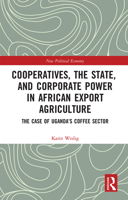 Cooperatives, the State, and Corporate Power in African Export Agriculture: The Case of Uganda's Coffee Sector 1138070513 Book Cover