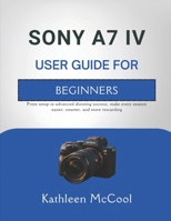 SONY A7 IV USER GUIDE FOR BEGINNERS: From setup to advanced shooting success, make every session easier, smarter, and more rewarding B0GTJ47HMG Book Cover