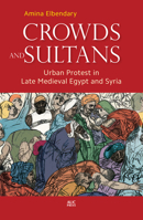 Crowds and Sultans: Urban Protest in Late Medieval Egypt and Syria 9774167171 Book Cover