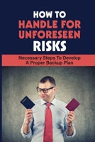 How To Handle For Unforeseen Risks: Necessary Steps To Develop A Proper Backup Plan: How To Turn Adversity Into Your Benefit Resources B09B53XVZG Book Cover