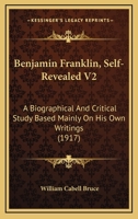 Benjamin Franklin, Self-Revealed V2: A Biographical And Critical Study Based Mainly On His Own Writings 1436787343 Book Cover