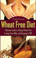Wheat Free Diet: Ultimate Guide to Eating Wheat Free, Losing Your Belly, and Keeping It Off! 1495913821 Book Cover