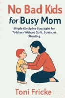 No Bad Kids for Busy Mom: Simple Discipline Strategies for Toddlers Without Guilt, Stress, or Shouting B0FDGN4PD5 Book Cover