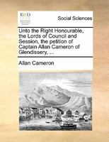 Unto the Right Honourable, the Lords of Council and Session, the petition of Captain Allan Cameron of Glendissery, ... 1170845452 Book Cover