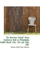The American Friends' Peace Conference Held at Philadelphia Twelfth Month 12th, 13th and 14th, 1901 110364422X Book Cover