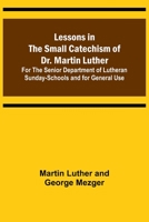 Lessons in the Small Catechism of Dr. Martin Luther; For the Senior Department of Lutheran Sunday-Schools and for General Use 9356718970 Book Cover
