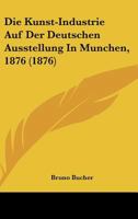 Die Kunst-Industrie Auf Der Deutschen Ausstellung In Munchen, 1876 (1876) 1161109366 Book Cover