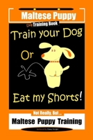 Maltese Puppy, Dog Training Book, Train Your Dog Or Eat My Shorts! Not Really, But…Maltese Puppy Training B084DH5KTT Book Cover