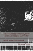 How to Disappoint Everybody and Live Happily Ever After: Selfish Bastard’s Handbook (The Self-Unhelp Handbook Series) 1687880026 Book Cover