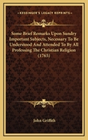 Some Brief Remarks Upon Sundry Important Subjects: Necessary to Be Understood and Attended to by All Professing the Christian Religion, Principally Addressed to the People Called Quakers (Classic Repr 1104782677 Book Cover