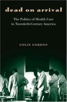 Dead on Arrival: The Politics of Health Care in Twentieth-Century America (Politics and Society in Twentieth Century America) 0691119511 Book Cover