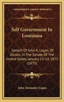 Self Government In Louisiana: Speech Of John A. Logan, Of Illinois, In The Senate Of The United States, January 13-14, 1875 143702484X Book Cover