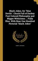 Black Jokes, for Blue Devils. Chuck Full of Darkey Fun! Colored Philosophy and Nigger Witticisms ... Fully Illus. with Near One Hundred Pictorial Black Jokes 034489276X Book Cover