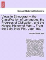 Views in Ethnography, the Classification of Languages, the Progress of Civilization, and the Natural History of Man ... From the Edin. New Phil. Jour., etc. 1240924690 Book Cover