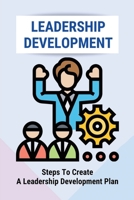 Leadership Development: Steps To Create A Leadership Development Plan: The Top Leadership Skills B095GLNMLS Book Cover