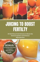 JUICING TO BOOST FERTILITY: 20 Nutritious Fruits Extracts to Boost the Immune System and Enhance Reproduction B0CW2JTV3Y Book Cover