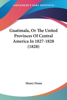 Guatemala: Or, the Republic of Central America, in 1827-8 : Being Sketches and Memorandums Made During a Twelve-Months' Residence 1522826084 Book Cover