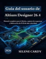 Guía del usuario de Altium Designer 26.4: Manual completo para el diseño, captura de esquemas y fabricación de PCB de alta velocidad (Spanish Edition) B0H83HVKXV Book Cover