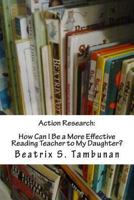 Action Research: How Can I Be a More Effective Reading Teacher to My Daughter? 1482612372 Book Cover