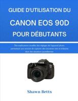 GUIDE D'UTILISATION DU CANON EOS 90D POUR DÉBUTANTS: Des explications visuelles des réglages de l'appareil photo, permettant aux novices de capturer ... éclatants dans des situations quotidiennes. B0G4PPBLMF Book Cover