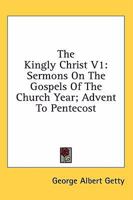 The Kingly Christ V1: Sermons On The Gospels Of The Church Year; Advent To Pentecost 1163138908 Book Cover