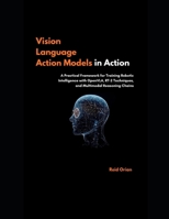 Vision Language Action Models in Action: A Practical Framework for Training Robotic Intelligence With openVLA, RT-2 Techniques, and Multimodal Reasoning Chains B0FWB1XQ9F Book Cover