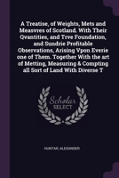 A Treatise, of Weights, Mets and Measvres of Scotland. With Their Qvantities, and Trve Foundation, and Sundrie Profitable Observations, Arising Vpon ... & Compting all Sort of Land With Diverse T 1378231503 Book Cover