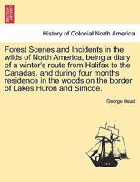Forest Scenes and Incidents, in the Wilds of North America; Being a Diary of a Winter's Route From Halifax to the Canadas, and During Four Months' ... on the Borders of Lakes Huron and Simcoe 1275671810 Book Cover