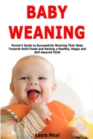 Baby Weaning: Parent's Guide to Successfully Weaning Their Baby Towards Solid Foods and Raising a Healthy, Happy and Self-Assured Child B084DFZRHC Book Cover