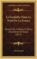 La Feodalite Dans Le Nord De La France: Histoire Du Chateau Et De La Chatellenie De Douai (1877) 0270596011 Book Cover