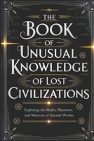 The Book of Unusual Knowledge of Lost Civilizations: Exploring the Myths, Mysteries, and Marvels of Ancient Worlds B0DTB1WFXK Book Cover