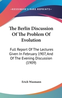 The Berlin discussion of the problem of evolution; full report of the lectures given in February, 1907, and of the evening discussion 1177132230 Book Cover