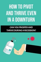 How To Pivot And Thrive Even In A Downturn: Can You Prosper And Thrive During A Recession?: How To Thrive In A Downturn B09CGBNHLT Book Cover