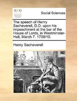 The speech of Henry Sacheverell, D.D. upon his impeachment at the bar of the House of Lords, in Westminster-Hall, March 7. 1709/10. 1014696607 Book Cover