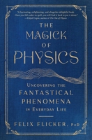 The Magick of Physics: Uncovering the Fantastical Phenomena in Everyday Life 1982170611 Book Cover