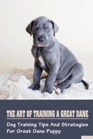 The Art Of Training A Great Dane: Dog Training Tips And Strategies For Great Dane Puppy: Great Dane Basic Training Tips B09BYDQ7KV Book Cover