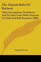 The Church Bells Of Rutland: Their Inscriptions, Traditions, And Peculiar Uses; With Chapters On Bells And Bell Founders 1013963806 Book Cover