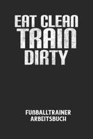 EAT CLEAN TRAIN DIRTY - Fu�balltrainer Arbeitsbuch: Dokumentiere deine Spielerleistungen f�r die stetige Verbesserungen deines gesamten Teams! B084DH5J9D Book Cover