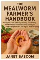 The Mealworm Farmers Handbook: A Complete Guide to Raising, Breeding, and Profiting from Mealworms: Sustainable Insect Farming for Feed, Fishing Bait, Pets & Organic Waste Recycling B0FPG1NP3K Book Cover