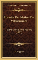 Histoire Des Metiers De Valenciennes: Et De Leurs Saints Patrons (1893) 1166782328 Book Cover