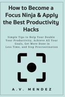 How to Become a Focus Ninja & Apply the Best Productivity Hacks: Simple Tips to Help Your Double Your Productivity, Achieve All Your Goals, Get More Done in Less Time, and Stop Procrastination B08K4K2XQ2 Book Cover