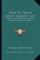 How To Teach About Aquatic Life: Fishes, Shellfish, Reptiles And Their Life History 1145820255 Book Cover